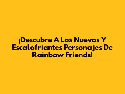 ¡Descubre A Los Nuevos Y Escalofriantes Personajes De Rainbow Friends!