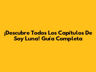 ¡Descubre Todos Los Capítulos De Soy Luna! Guía Completa