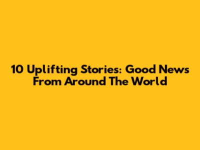 10 Uplifting Stories: Good News From Around The World