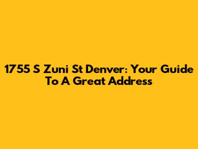 1755 S Zuni St Denver: Your Guide To A Great Address