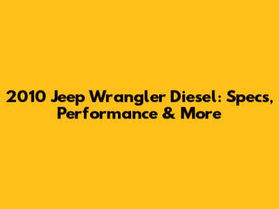 2010 Jeep Wrangler Diesel: Specs, Performance & More