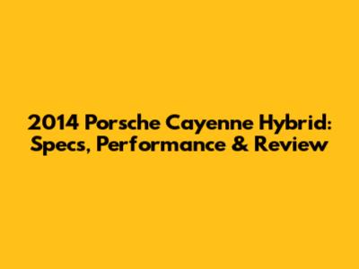 2014 Porsche Cayenne Hybrid: Specs, Performance & Review