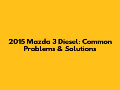 2015 Mazda 3 Diesel: Common Problems & Solutions