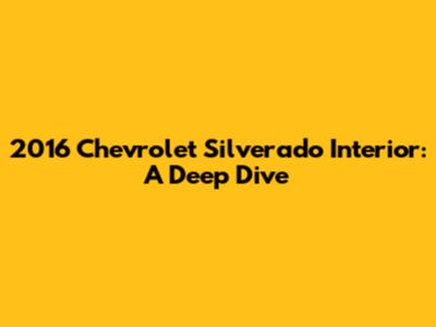 2016 Chevrolet Silverado Interior: A Deep Dive