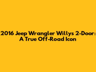 2016 Jeep Wrangler Willys 2-Door: A True Off-Road Icon