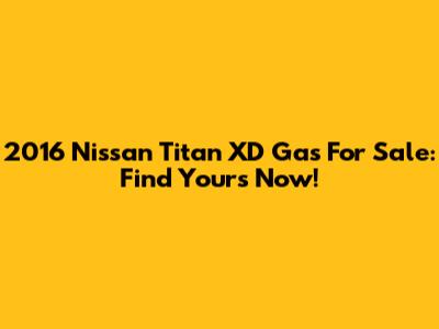 2016 Nissan Titan XD Gas For Sale: Find Yours Now!