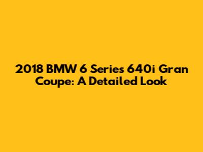 2018 BMW 6 Series 640i Gran Coupe: A Detailed Look