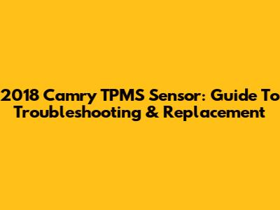 2018 Camry TPMS Sensor: Guide To Troubleshooting & Replacement