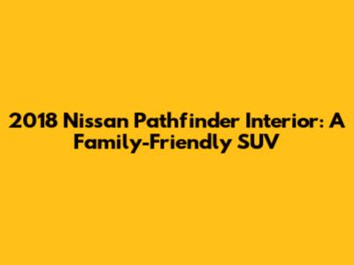 2018 Nissan Pathfinder Interior: A Family-Friendly SUV