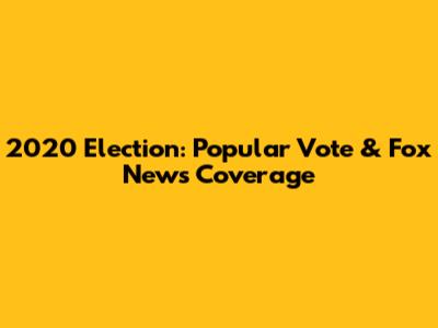 2020 Election: Popular Vote & Fox News Coverage