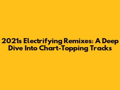 2021's Electrifying Remixes: A Deep Dive Into Chart-Topping Tracks
