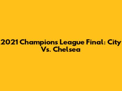 2021 Champions League Final: City Vs. Chelsea