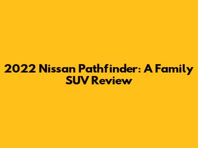 2022 Nissan Pathfinder: A Family SUV Review