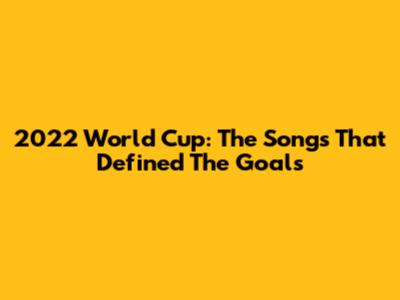2022 World Cup: The Songs That Defined The Goals