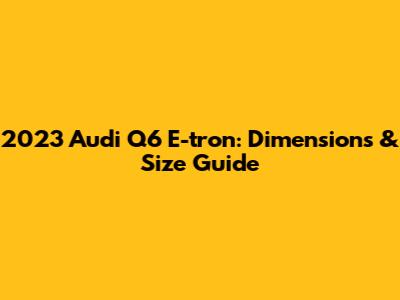 2023 Audi Q6 E-tron: Dimensions & Size Guide