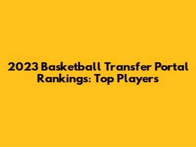 2023 Basketball Transfer Portal Rankings: Top Players