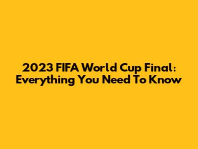2023 FIFA World Cup Final: Everything You Need To Know