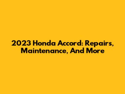 2023 Honda Accord: Repairs, Maintenance, And More