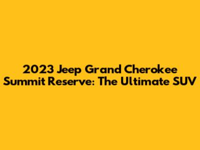 2023 Jeep Grand Cherokee Summit Reserve: The Ultimate SUV