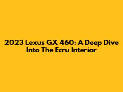 2023 Lexus GX 460: A Deep Dive Into The Ecru Interior