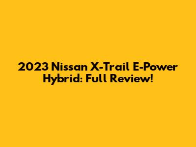 2023 Nissan X-Trail E-Power Hybrid: Full Review!