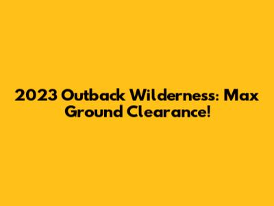 2023 Outback Wilderness: Max Ground Clearance!