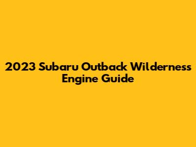 2023 Subaru Outback Wilderness Engine Guide