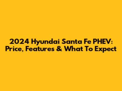 2024 Hyundai Santa Fe PHEV: Price, Features & What To Expect