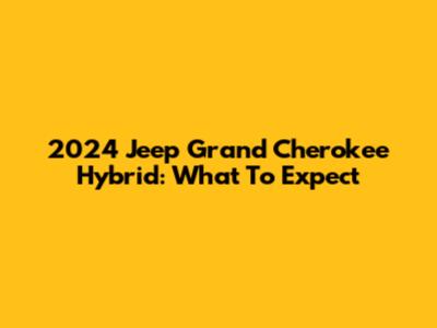 2024 Jeep Grand Cherokee Hybrid: What To Expect