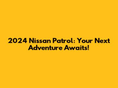 2024 Nissan Patrol: Your Next Adventure Awaits!