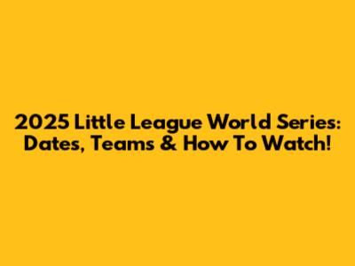2025 Little League World Series: Dates, Teams & How To Watch!