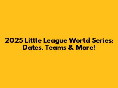 2025 Little League World Series: Dates, Teams & More!