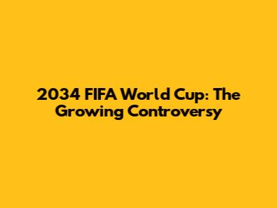 2034 FIFA World Cup: The Growing Controversy