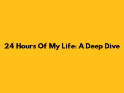 24 Hours Of My Life: A Deep Dive