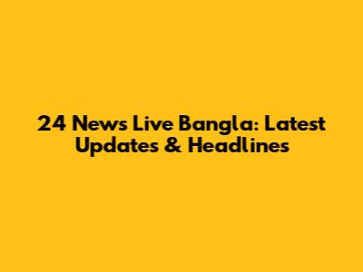 24 News Live Bangla: Latest Updates & Headlines