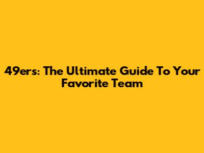 49ers: The Ultimate Guide To Your Favorite Team