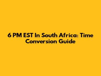 6 PM EST In South Africa: Time Conversion Guide