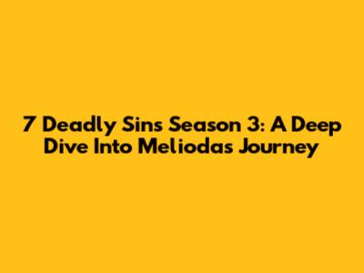 7 Deadly Sins Season 3: A Deep Dive Into Meliodas' Journey
