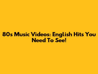 80s Music Videos: English Hits You Need To See!