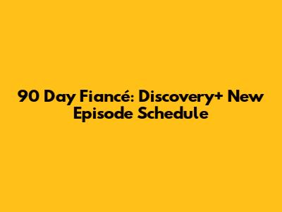 90 Day Fiancé: Discovery+ New Episode Schedule