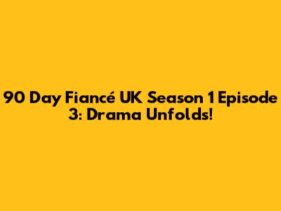 90 Day Fiancé UK Season 1 Episode 3: Drama Unfolds!