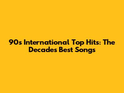90s International Top Hits: The Decade's Best Songs