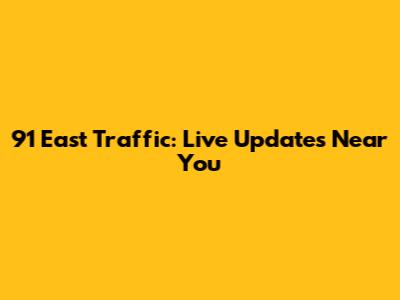 91 East Traffic: Live Updates Near You