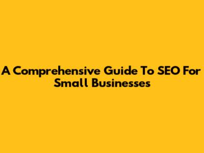 A Comprehensive Guide To SEO For Small Businesses