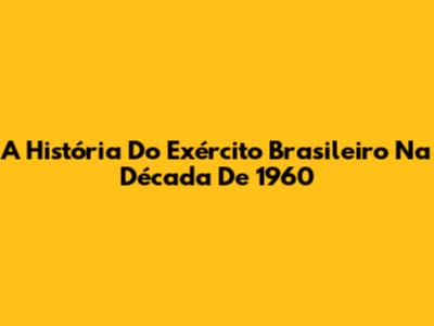 A História Do Exército Brasileiro Na Década De 1960