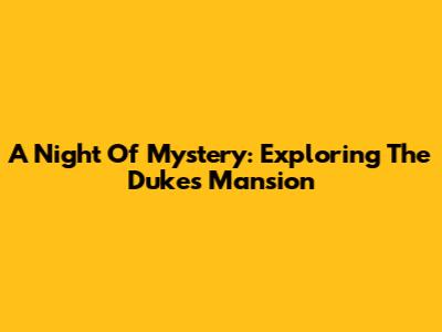 A Night Of Mystery: Exploring The Duke's Mansion