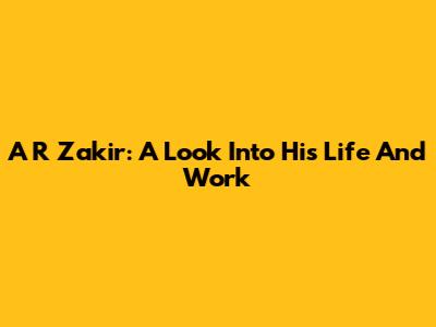 A R Zakir: A Look Into His Life And Work