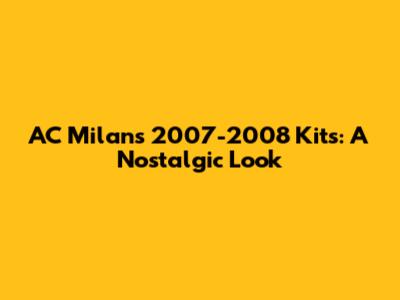 AC Milan's 2007-2008 Kits: A Nostalgic Look