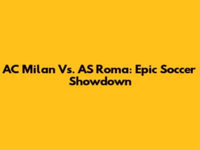 AC Milan Vs. AS Roma: Epic Soccer Showdown
