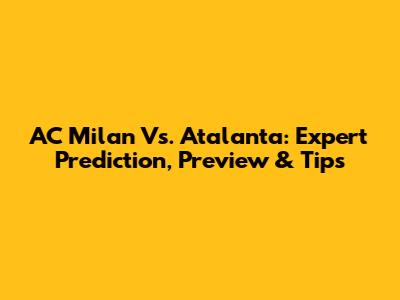 AC Milan Vs. Atalanta: Expert Prediction, Preview & Tips